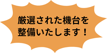 厳選された機台を整備いたします！