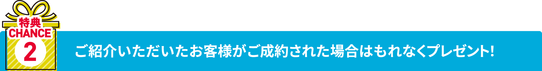 特典チャンス2 ご紹介いただいたお客様がご成約された場合はもれなくプレゼント！